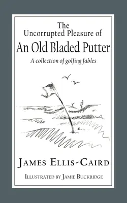 Nieskażona przyjemność starego puttera: Zbiór bajek o golfie - The Uncorrupted Pleasure Of An Old Bladed Putter: A collection of golfing fables