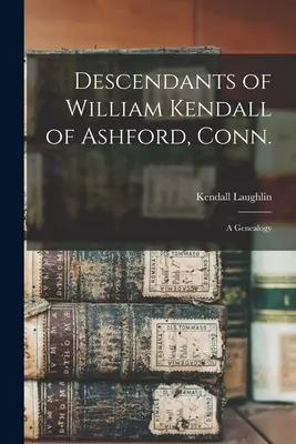 Potomkowie Williama Kendalla z Ashford w stanie Conn: genealogia - Descendants of William Kendall of Ashford, Conn.: a Genealogy
