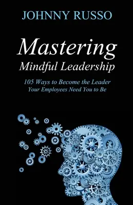 Mastering Mindful Leadership: 105 sposobów na stanie się liderem, którego potrzebują twoi pracownicy - Mastering Mindful Leadership: 105 Ways to Become the Leader Your Employees Need You to Be