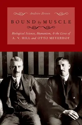 Bound by Muscle: Biological Science, Humanism, and the Lives of A.V. Hill and Otto Meyerhof (Związani mięśniami: nauki biologiczne, humanizm i życie A.V. Hilla i Otto Meyerhofa) - Bound by Muscle: Biological Science, Humanism, and the Lives of A. V. Hill and Otto Meyerhof