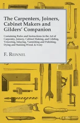 The Carpenters, Joiners, Cabinet Makers and Gilders' Companion: Zawierający zasady i instrukcje dotyczące sztuki ciesielskiej, stolarskiej, stolarskiej i pozłotniczej. - The Carpenters, Joiners, Cabinet Makers and Gilders' Companion: Containing Rules and Instructions in the Art of Carpentry, Joinery, Cabinet Making, an