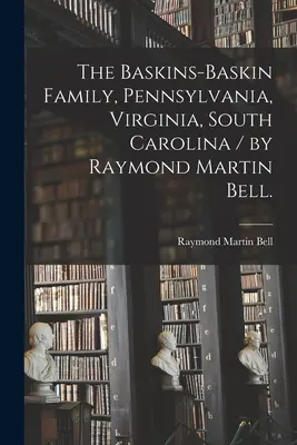 Rodzina Baskins-Baskin, Pensylwania, Wirginia, Karolina Południowa / Raymond Martin Bell. - The Baskins-Baskin Family, Pennsylvania, Virginia, South Carolina / by Raymond Martin Bell.