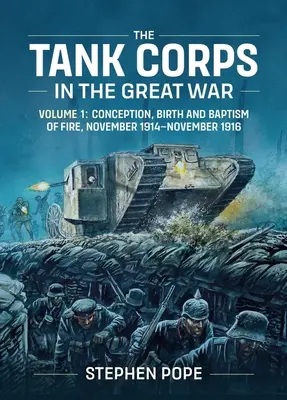 Korpus Czołgów w Wielkiej Wojnie: Tom 1: Poczęcie, narodziny i chrzest ognia, listopad 1914 - listopad 1916 - The Tank Corps in the Great War: Volume 1: Conception, Birth and Baptism of Fire, November 1914 - November 1916