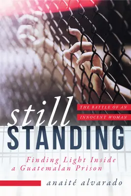 Wciąż stojąc: Znalezienie światła w gwatemalskim więzieniu, bitwa niewinnej kobiety - Still Standing: Finding Light Inside a Guatemalan Prison, the Battle of an Innocent Woman