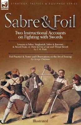 Sabre & Foil: Dwie instrukcje walki na miecze: lekcje szabli, pojedynczego uderzenia, szabli i bagnetu lub jak używać cięcia - Sabre & Foil: Two Instructional Accounts on Fighting with Swords Lessons in Sabre, Singlestick, Sabre & Bayonet or, How to Use a Cut