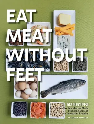 Jedz mięso bez stóp: 165 zdrowych dań peskatariańskich z owocami morza i białkami wegetariańskimi - Eat Meat Without Feet: 165 Healthy Pescatarian Meals Featuring Seafood and Vegetarian Proteins