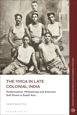 YMCA w Indiach późnego okresu kolonialnego: Modernizacja, filantropia i amerykańska miękka siła w Azji Południowej - The YMCA in Late Colonial India: Modernization, Philanthropy and American Soft Power in South Asia