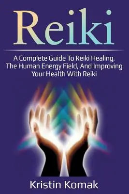 Reiki: Kompletny przewodnik po uzdrawianiu Reiki, ludzkim polu energetycznym i poprawie zdrowia za pomocą Reiki - Reiki: A complete guide to Reiki healing, the human energy field, and improving your health with Reiki