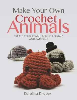 Zrób własne szydełkowe zwierzęta: Stwórz własne unikalne zwierzęta i wzory - Make Your Own Crochet Animals: Create Your Own Unique Animals and Patterns