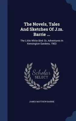 Powieści, opowiadania i szkice J.M. Barrie'ego ...: The Little White Bird: Or, Adventures In Kensington Gardens, 1903 - The Novels, Tales And Sketches Of J.m. Barrie ...: The Little White Bird: Or, Adventures In Kensington Gardens, 1903