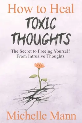 Jak leczyć toksyczne myśli i zatrzymać negatywne myślenie: Sekret uwalniania się od natrętnych myśli - How to Heal Toxic Thoughts & Stop Negative Thinking: The Secret to Freeing Yourself from Intrusive Thoughts