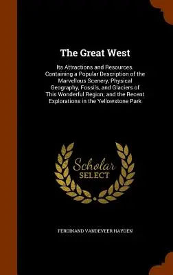 Wielki Zachód: Its Attractions and Resources. Zawierający popularny opis cudownej scenerii, geografii fizycznej, skamieniałości - The Great West: Its Attractions and Resources. Containing a Popular Description of the Marvellous Scenery, Physical Geography, Fossils