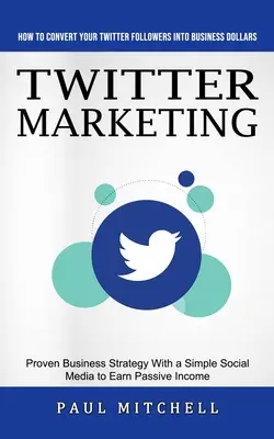 Marketing na Twitterze: Jak Przekształcić Obserwujących na Twitterze w Dolary Biznesowe (Sprawdzona Strategia Biznesowa Z Prostymi Mediami Społecznościowymi Do Ea - Twitter Marketing: How to Convert Your Twitter Followers Into Business Dollars (Proven Business Strategy With a Simple Social Media to Ea