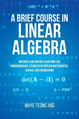 Krótki kurs algebry liniowej: Matryce i równania macierzowe dla studentów studiów licencjackich w dziedzinie matematyki stosowanej, nauk ścisłych i inżynierii - A Brief Course in Linear Algebra: Matrices and Matrix Equations for Undergraduate Students in Applied Mathematics, Science and Engineering