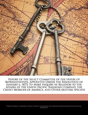 Report of the Select Committee of the House of Representatives, Appointed Under the Resolution of January 6, 1873: To Make Inquiry in Relation to the