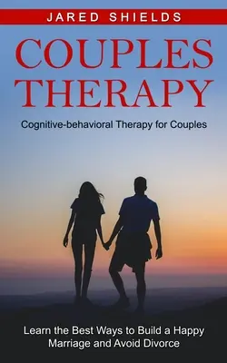 Terapia par: Terapia poznawczo-behawioralna dla par (poznaj najlepsze sposoby na zbudowanie szczęśliwego małżeństwa i uniknięcie rozwodu) - Couples Therapy: Cognitive-behavioral Therapy for Couples (Learn the Best Ways to Build a Happy Marriage and Avoid Divorce)
