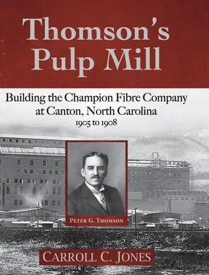 Thomson's Pulp Mill: Budowa firmy Champion Fibre Company w Canton w Karolinie Północnej: 1905-1908 - Thomson's Pulp Mill: Building the Champion Fibre Company at Canton, North Carolina: 1905 to 1908