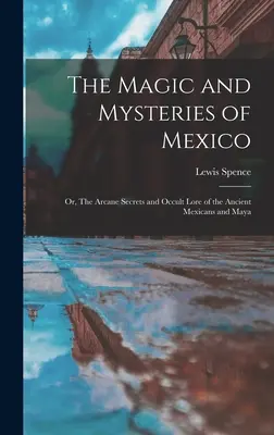 Magia i tajemnice Meksyku: Albo tajemne sekrety i okultystyczna wiedza starożytnych Meksykanów i Majów - The Magic and Mysteries of Mexico: Or, The Arcane Secrets and Occult Lore of the Ancient Mexicans and Maya