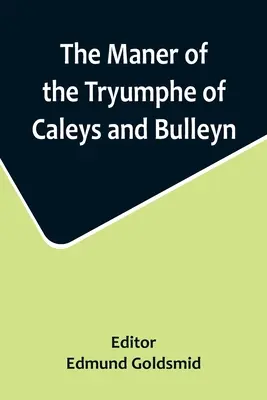 The Maner of the Tryumphe of Caleys and Bulleyn and The Noble Tryumphant Coronacyon of Quene Anne, Wyfe to the Most Noble Kynge Henry VIII - The Maner of the Tryumphe of Caleys and Bulleyn and The Noble Tryumphant Coronacyon of Quene Anne, Wyfe unto the Most Noble Kynge Henry VIII