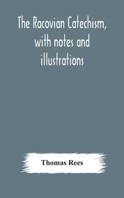 Katechizm rakowski z przypisami i ilustracjami; przetłumaczony z łaciny. Do którego dołączono szkic historii unitarianizmu w Polsce. - The Racovian catechism, with notes and illustrations; translated from the Latin. To which is prefixed a sketch of the history of Unitarianism in Polan