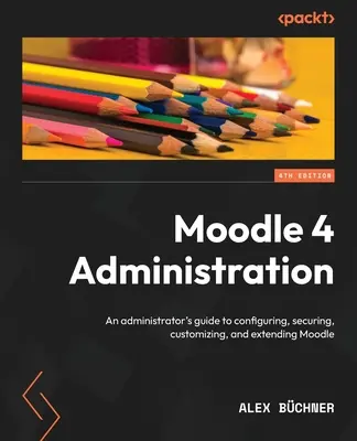 Administracja Moodle 4 - wydanie czwarte: Przewodnik administratora po konfigurowaniu, zabezpieczaniu, dostosowywaniu i rozszerzaniu Moodle - Moodle 4 Administration - Fourth Edition: An administrator's guide to configuring, securing, customizing, and extending Moodle