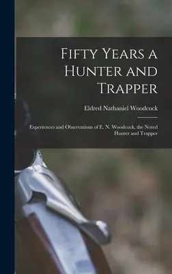 Pięćdziesiąt lat jako myśliwy i traper: Doświadczenia i obserwacje E. N. Woodcocka, znanego myśliwego i trapera - Fifty Years a Hunter and Trapper: Experiences and Observations of E. N. Woodcock, the Noted Hunter and Trapper