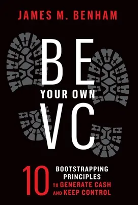 Bądź swoim własnym VC: 10 zasad bootstrappingu, aby generować gotówkę i zachować kontrolę - Be Your Own VC: 10 Bootstrapping Principles to Generate Cash and Keep Control