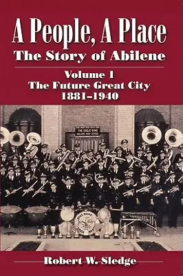 Ludzie, miejsce: Historia Abilene, tom I; Przyszłe wielkie miasto 1881-1940 - A People, a Place: The Story of Abilene Volume I; The Future Great City 1881-1940