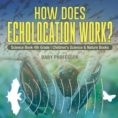 Jak działa echolokacja? Książka naukowa dla dzieci w 4 klasie Książki naukowe i przyrodnicze - How Does Echolocation Work? Science Book 4th Grade Children's Science & Nature Books
