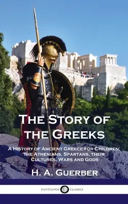 Historia Greków: Historia starożytnej Grecji dla dzieci; Ateńczycy, Spartanie, ich kultury, wojny i bogowie - Story of the Greeks: A History of Ancient Greece for Children; the Athenians, Spartans, their Cultures, Wars and Gods