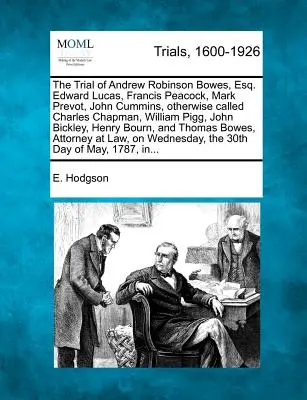 The Trial of Andrew Robinson Bowes, Esq. Edward Lucas, Francis Peacock, Mark Prevot, John Cummins, Otherwise Called Charles Chapman, William Pigg, Joh
