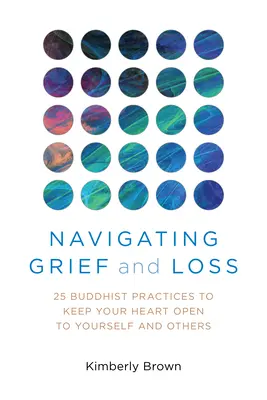 Poruszanie się po żalu i stracie: 25 buddyjskich praktyk, aby twoje serce było otwarte dla siebie i innych - Navigating Grief and Loss: 25 Buddhist Practices to Keep Your Heart Open to Yourself and Others