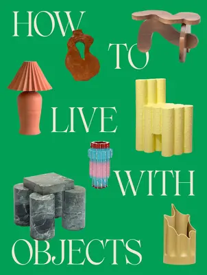 Jak żyć z przedmiotami: Przewodnik po bardziej znaczących wnętrzach - How to Live with Objects: A Guide to More Meaningful Interiors