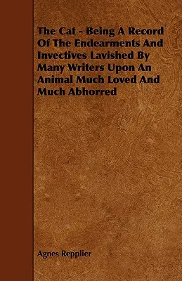 The Cat - Being a Record of the Endearments and Invectives Lavared by Many Writers Upon an Animal Much Loved and Much Abhorred - The Cat - Being a Record of the Endearments and Invectives Lavished by Many Writers Upon an Animal Much Loved and Much Abhorred