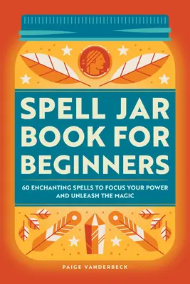 Spell Jar Book dla początkujących: 60 zaklęć, które skupią twoją moc i uwolnią magię - Spell Jar Book for Beginners: 60 Enchanting Spells to Focus Your Power and Unleash the Magic