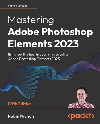 Mastering Adobe Photoshop Elements 2023 - wydanie piąte: Wydobądź to, co najlepsze ze swoich obrazów za pomocą Photoshop Elements 2023 - Mastering Adobe Photoshop Elements 2023 - Fifth Edition: Bring out the best in your images using Photoshop Elements 2023