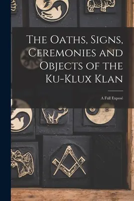 Przysięgi, znaki, ceremonie i przedmioty Ku-Klux Klanu: A Full Expos - The Oaths, Signs, Ceremonies and Objects of the Ku-Klux Klan: A Full Expos
