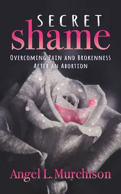 Sekretny wstyd: Przezwyciężanie bólu i załamania po aborcji - Secret Shame: Overcoming Pain and Brokenness After an Abortion