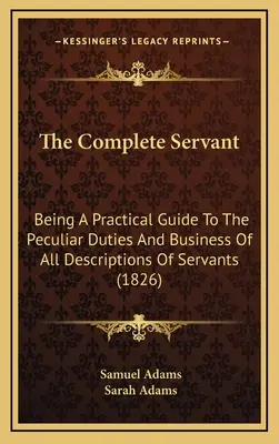 The Complete Servant: Będąc praktycznym przewodnikiem po szczególnych obowiązkach i interesach wszystkich opisów służących (1826) - The Complete Servant: Being A Practical Guide To The Peculiar Duties And Business Of All Descriptions Of Servants (1826)