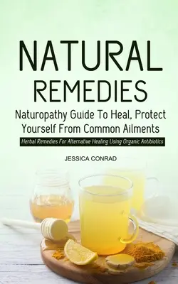 Naturalne środki zaradcze: Naturopathy Guide To Heal, Protect Yourself From Common Ailments (Herbal Remedies For Alternative Healing Using Organi - Natural Remedies: Naturopathy Guide To Heal, Protect Yourself From Common Ailments (Herbal Remedies For Alternative Healing Using Organi