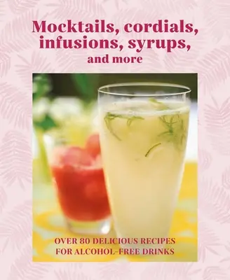 Mocktails, Cordials, Syrups, Infusions and More: Ponad 80 pysznych przepisów na drinki bezalkoholowe - Mocktails, Cordials, Syrups, Infusions and More: Over 80 Delicious Recipes for Alcohol-Free Drinks