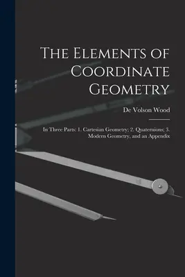 Elementy geometrii współrzędnych: W trzech częściach: 1. Geometria kartezjańska; 2. Kwaterniony; 3. Nowoczesna geometria i dodatek - The Elements of Coordinate Geometry: In Three Parts: 1. Cartesian Geometry; 2. Quaternions; 3. Modern Geometry, and an Appendix