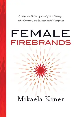 Female Firebrands: Historie i techniki inicjowania zmian, przejmowania kontroli i odnoszenia sukcesów w miejscu pracy - Female Firebrands: Stories and Techniques to Ignite Change, Take Control, and Succeed in the Workplace