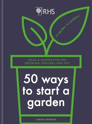 Rhs 50 sposobów na założenie ogrodu: Pomysły i inspiracje do uprawy w pomieszczeniach i na zewnątrz - Rhs 50 Ways to Start a Garden: Ideas & Inspiration for Growing Indoors and Out