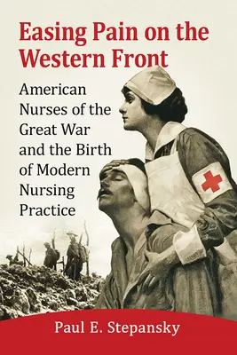 Łagodzenie bólu na froncie zachodnim: Amerykańskie pielęgniarki Wielkiej Wojny i narodziny nowoczesnej praktyki pielęgniarskiej - Easing Pain on the Western Front: American Nurses of the Great War and the Birth of Modern Nursing Practice