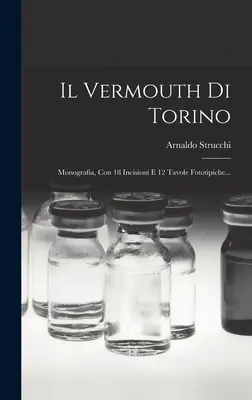 Il Vermouth Di Torino: Monografia, Con 18 Incisioni E 12 Tavole Fototipiche...