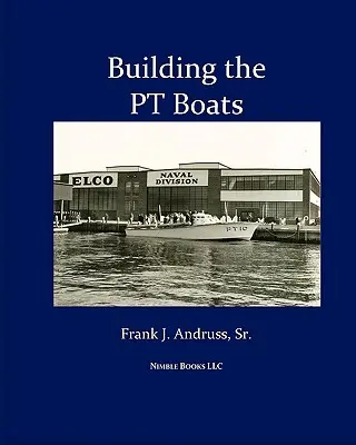 Building the PT Boats: Ilustrowana historia budowy łodzi torpedowych Marynarki Wojennej Stanów Zjednoczonych podczas II wojny światowej - Building the PT Boats: An Illustrated History of U.S. Navy Torpedo Boat Construction in World War II