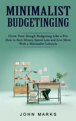 Minimalistyczne budżetowanie: Grow Your Dough Budgeting Like a Pro (Jak oszczędzać pieniądze, wydawać mniej i żyć dłużej dzięki minimalistycznemu stylowi życia) - Minimalist Budgeting: Grow Your Dough Budgeting Like a Pro (How to Save Money, Spend Less and Live More With a Minimalist Lifestyle)