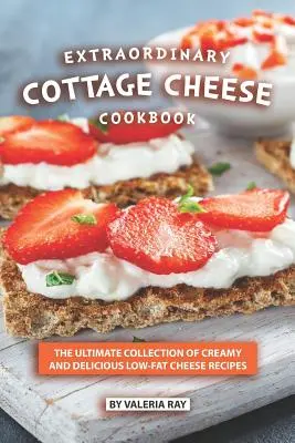 Niezwykła książka kucharska z twarogiem: Najlepsza kolekcja kremowych i pysznych przepisów na niskotłuszczowy ser - Extraordinary Cottage Cheese Cookbook: The Ultimate Collection of Creamy and Delicious Low-Fat Cheese Recipes