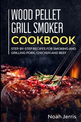 Wood Pellet Grill Smoker Cookbook: Przepisy krok po kroku na wędzenie i grillowanie wieprzowiny, kurczaka i wołowiny - Wood Pellet Grill Smoker Cookbook: Step-by-step recipes for Smoking and Grilling Pork, Chicken and Beef